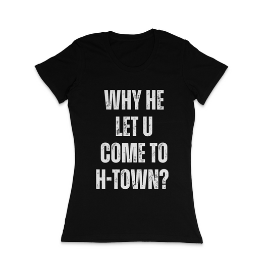 WHY HE LET U COME TO H TOWN? ( Women's )